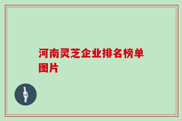 河南灵芝企业排名榜单图片