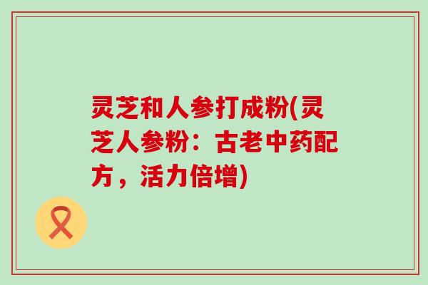 灵芝和人参打成粉(灵芝人参粉：古老配方，活力倍增)