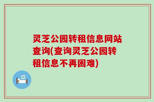 灵芝公园转租信息网站查询(查询灵芝公园转租信息不再困难)