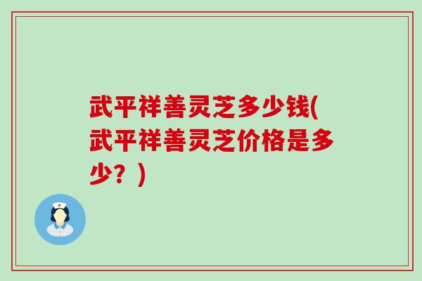 武平祥善灵芝多少钱(武平祥善灵芝价格是多少？)