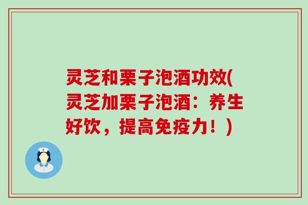 灵芝和栗子泡酒功效(灵芝加栗子泡酒：养生好饮，提高免疫力！)