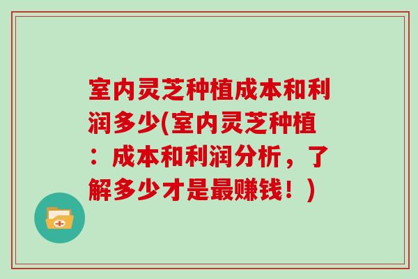 室内灵芝种植成本和利润多少(室内灵芝种植：成本和利润分析，了解多少才是赚钱！)