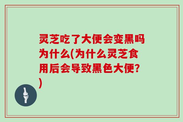 灵芝吃了大便会变黑吗为什么(为什么灵芝食用后会导致黑色大便？)