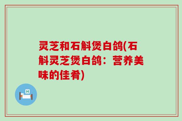 灵芝和石斛煲白鸽(石斛灵芝煲白鸽：营养美味的佳肴)