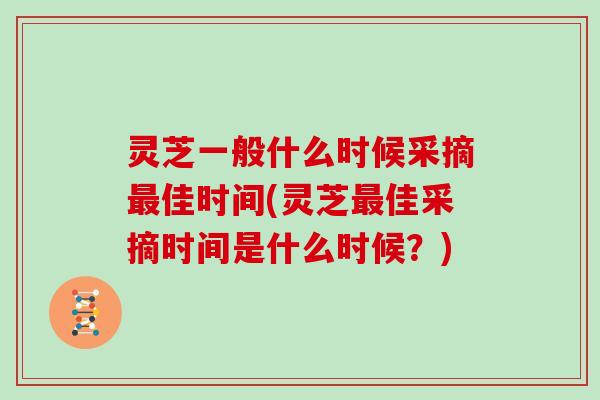 灵芝一般什么时候采摘佳时间(灵芝佳采摘时间是什么时候？)