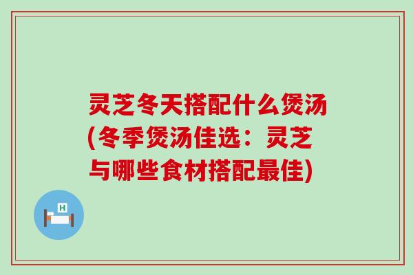 灵芝冬天搭配什么煲汤(冬季煲汤佳选：灵芝与哪些食材搭配佳)