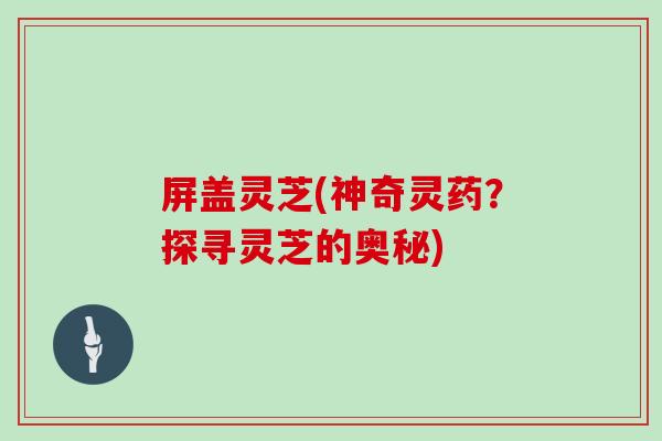 屏盖灵芝(神奇灵药？探寻灵芝的奥秘)