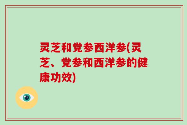 灵芝和党参西洋参(灵芝、党参和西洋参的健康功效)