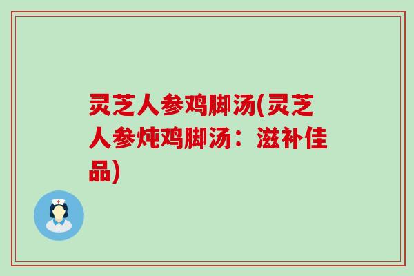 灵芝人参鸡脚汤(灵芝人参炖鸡脚汤：滋补佳品)