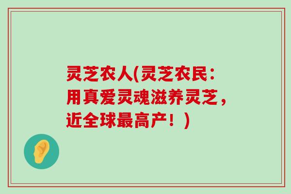 灵芝农人(灵芝农民：用真爱灵魂滋养灵芝，近全球高产！)