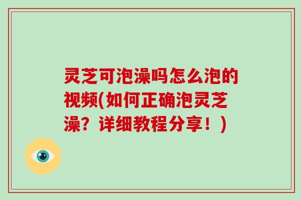 灵芝可泡澡吗怎么泡的视频(如何正确泡灵芝澡？详细教程分享！)