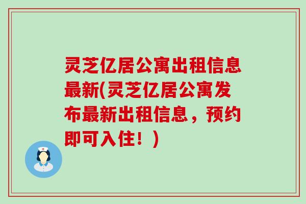 灵芝亿居公寓出租信息新(灵芝亿居公寓发布新出租信息，预约即可入住！)