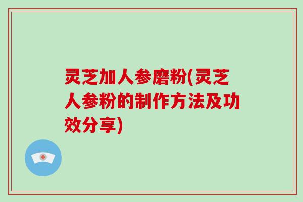 灵芝加人参磨粉(灵芝人参粉的制作方法及功效分享)