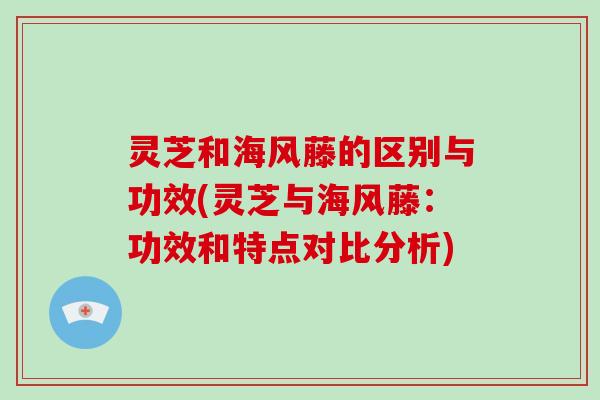 灵芝和海风藤的区别与功效(灵芝与海风藤：功效和特点对比分析)