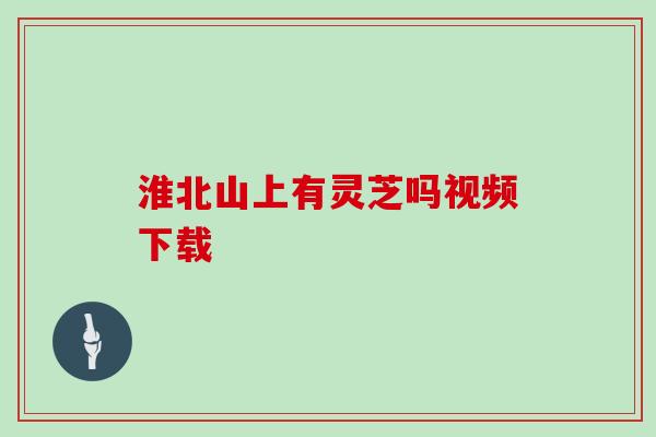 淮北山上有灵芝吗视频下载