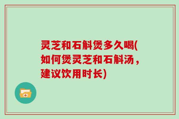 灵芝和石斛煲多久喝(如何煲灵芝和石斛汤，建议饮用时长)