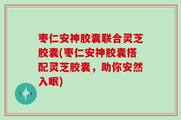 枣仁安神胶囊联合灵芝胶囊(枣仁安神胶囊搭配灵芝胶囊，助你安然入眠)