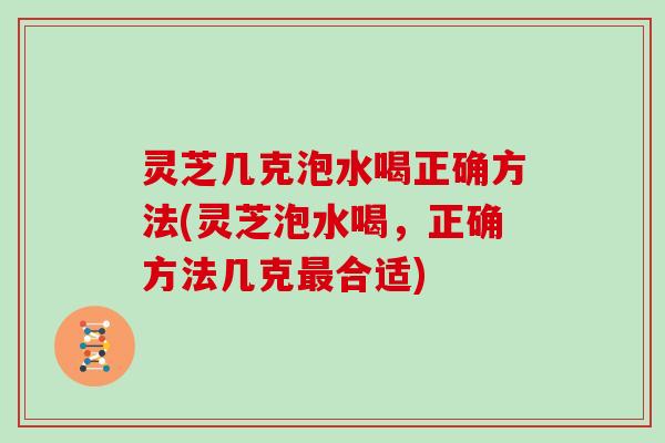 灵芝几克泡水喝正确方法(灵芝泡水喝，正确方法几克合适)