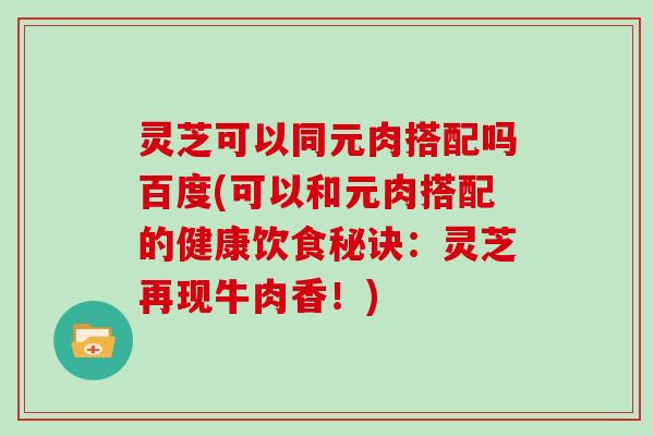 灵芝可以同元肉搭配吗百度(可以和元肉搭配的健康饮食秘诀：灵芝再现牛肉香！)