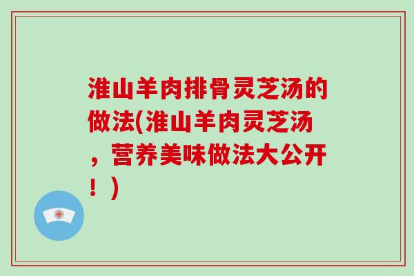 淮山羊肉排骨灵芝汤的做法(淮山羊肉灵芝汤，营养美味做法大公开！)