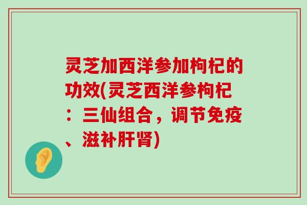 灵芝加西洋参加枸杞的功效(灵芝西洋参枸杞：三仙组合，调节免疫、滋补)