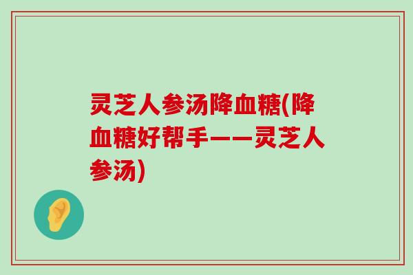 灵芝人参汤降(降好帮手——灵芝人参汤)