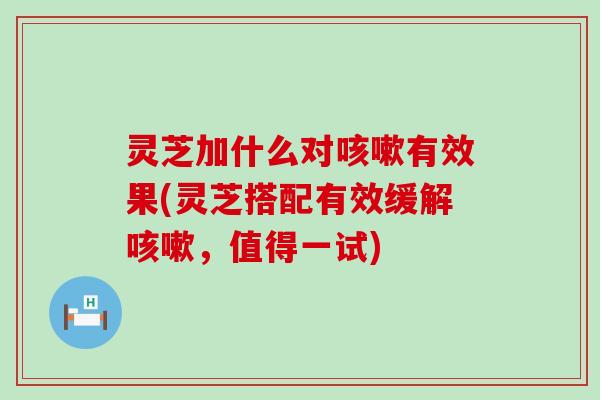 灵芝加什么对有效果(灵芝搭配有效缓解，值得一试)