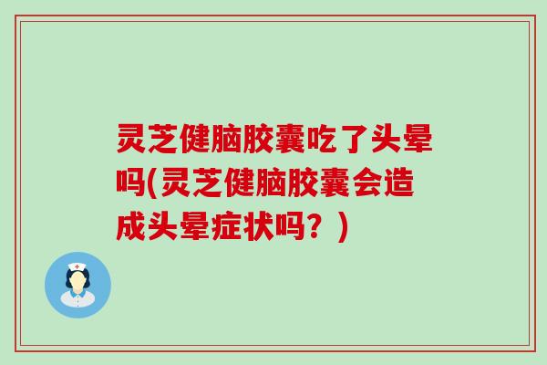 灵芝健脑胶囊吃了头晕吗(灵芝健脑胶囊会造成头晕症状吗？)