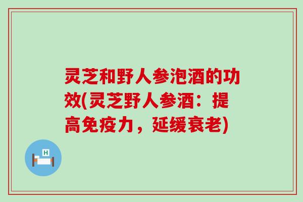 灵芝和野人参泡酒的功效(灵芝野人参酒：提高免疫力，延缓)