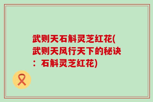 武则天石斛灵芝红花(武则天风行天下的秘诀：石斛灵芝红花)