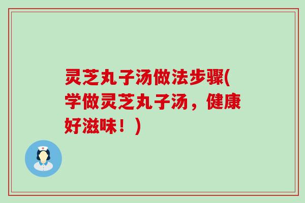 灵芝丸子汤做法步骤(学做灵芝丸子汤，健康好滋味！)