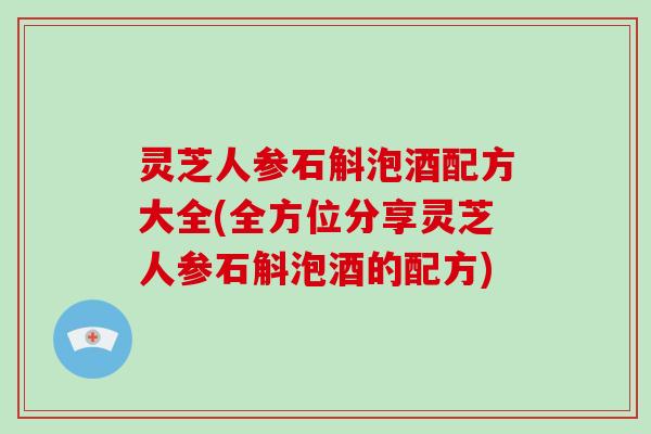 灵芝人参石斛泡酒配方大全(全方位分享灵芝人参石斛泡酒的配方)