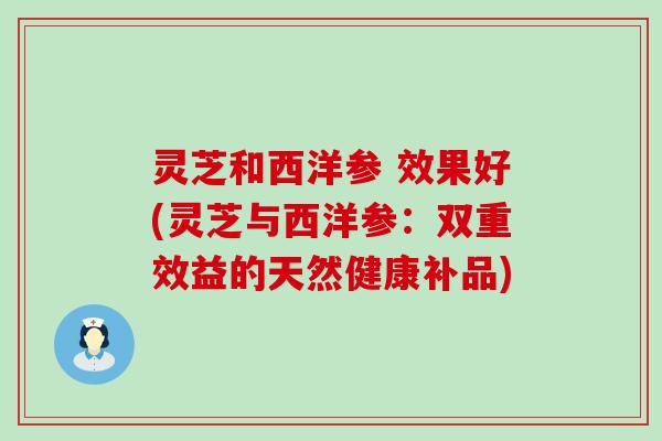 灵芝和西洋参 效果好(灵芝与西洋参：双重效益的天然健康补品)