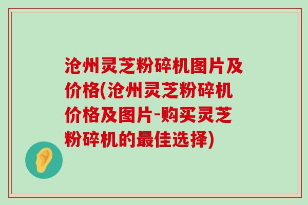 沧州灵芝粉碎机图片及价格(沧州灵芝粉碎机价格及图片-购买灵芝粉碎机的佳选择)