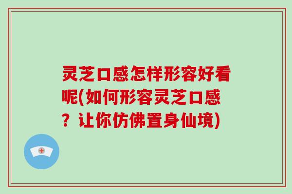 灵芝口感怎样形容好看呢(如何形容灵芝口感？让你仿佛置身仙境)