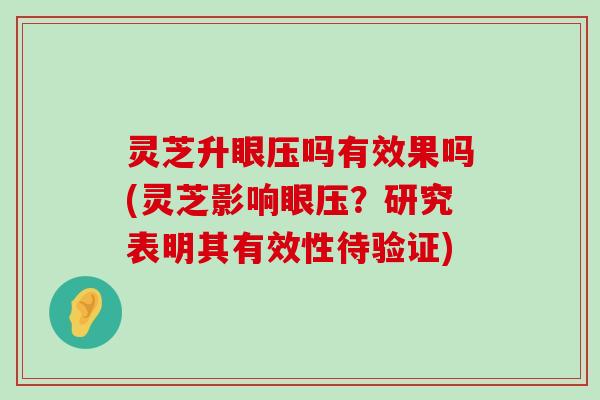 灵芝升眼压吗有效果吗(灵芝影响眼压？研究表明其有效性待验证)