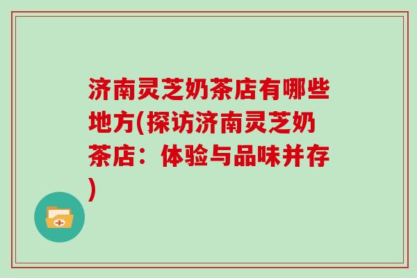 济南灵芝奶茶店有哪些地方(探访济南灵芝奶茶店：体验与品味并存)