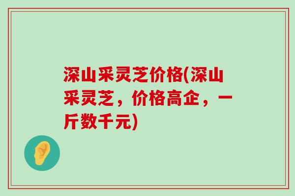 深山采灵芝价格(深山采灵芝，价格高企，一斤数千元)