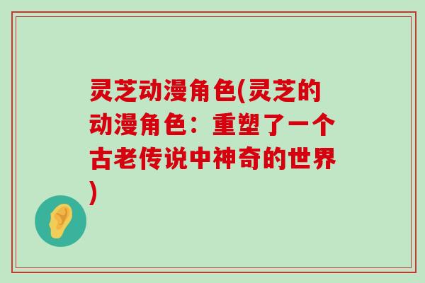 灵芝动漫角色(灵芝的动漫角色：重塑了一个古老传说中神奇的世界)