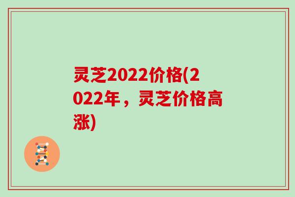 灵芝2022价格(2022年，灵芝价格高涨)