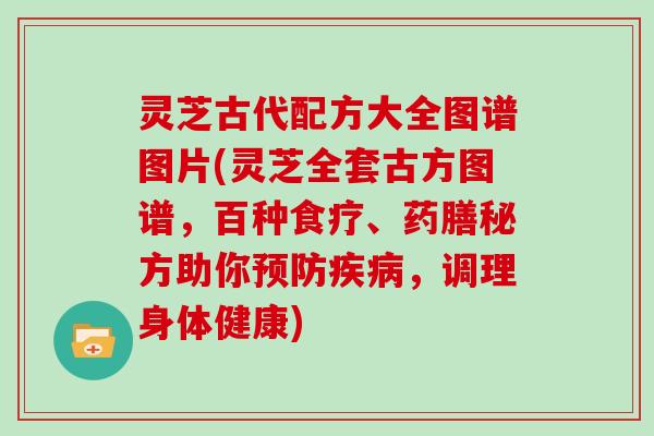 灵芝古代配方大全图谱图片(灵芝全套古方图谱，百种食疗、药膳秘方助你，调理身体健康)