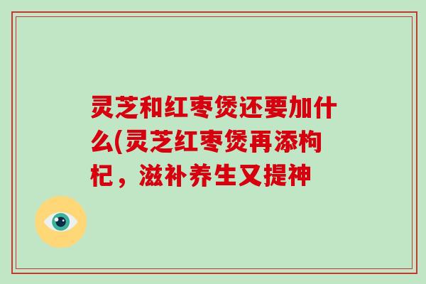 灵芝和红枣煲还要加什么(灵芝红枣煲再添枸杞，滋补养生又提神