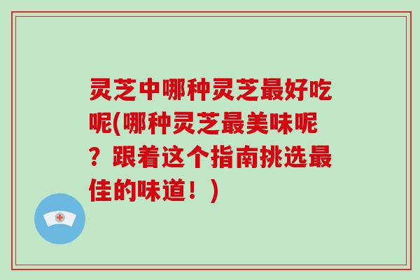 灵芝中哪种灵芝好吃呢(哪种灵芝美味呢？跟着这个指南挑选佳的味道！)