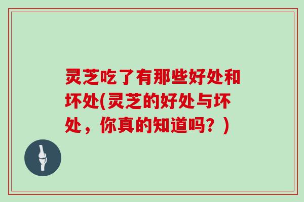 灵芝吃了有那些好处和坏处(灵芝的好处与坏处，你真的知道吗？)