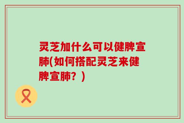 灵芝加什么可以健脾宣(如何搭配灵芝来健脾宣？)