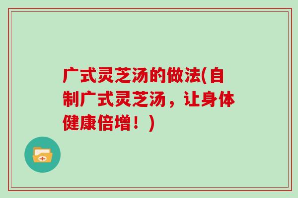 广式灵芝汤的做法(自制广式灵芝汤，让身体健康倍增！)