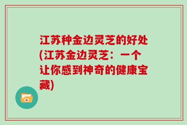 江苏种金边灵芝的好处(江苏金边灵芝：一个让你感到神奇的健康宝藏)