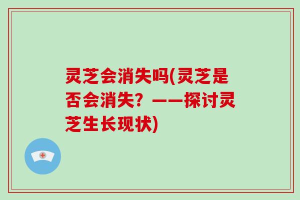 灵芝会消失吗(灵芝是否会消失？——探讨灵芝生长现状)