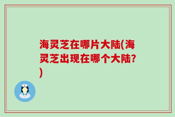 海灵芝在哪片大陆(海灵芝出现在哪个大陆？)