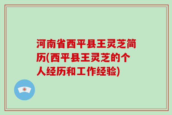 河南省西平县王灵芝简历(西平县王灵芝的个人经历和工作经验)